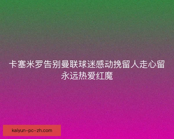 卡塞米罗告别曼联球迷感动挽留人走心留永远热爱红魔