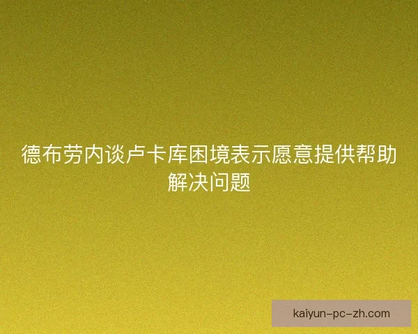 德布劳内谈卢卡库困境表示愿意提供帮助解决问题