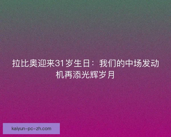 拉比奥迎来31岁生日：我们的中场发动机再添光辉岁月