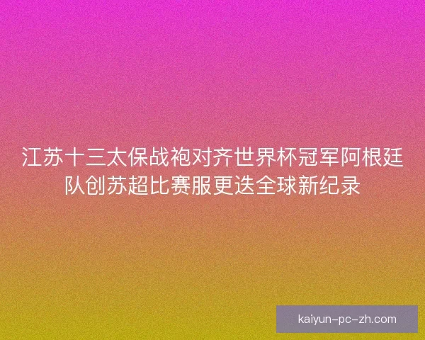 江苏十三太保战袍对齐世界杯冠军阿根廷队创苏超比赛服更迭全球新纪录