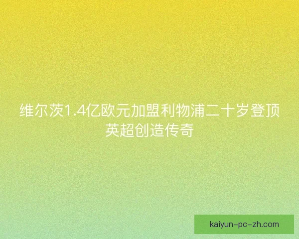 维尔茨1.4亿欧元加盟利物浦二十岁登顶英超创造传奇