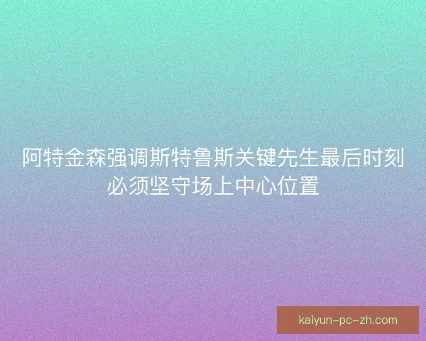 阿特金森强调斯特鲁斯关键先生最后时刻必须坚守场上中心位置