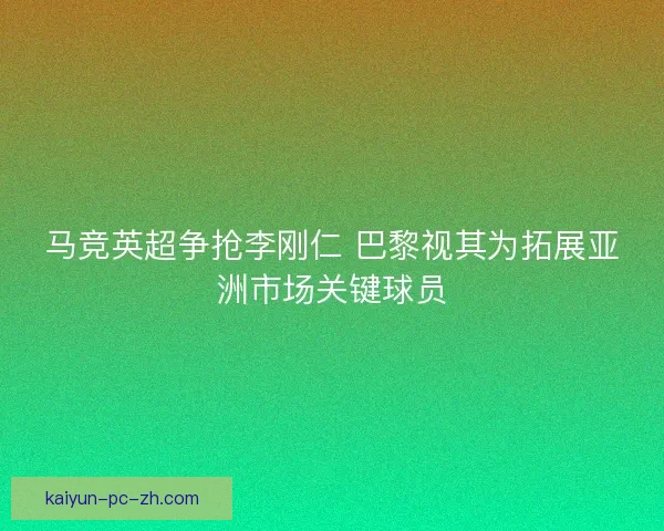 马竞英超争抢李刚仁 巴黎视其为拓展亚洲市场关键球员