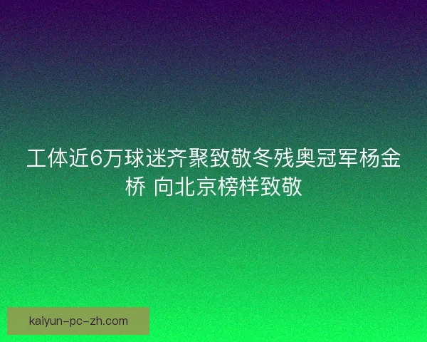 工体近6万球迷齐聚致敬冬残奥冠军杨金桥 向北京榜样致敬