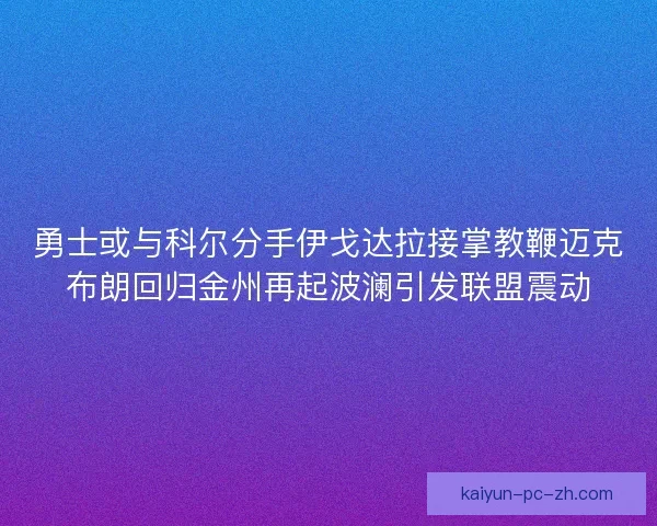 勇士或与科尔分手伊戈达拉接掌教鞭迈克布朗回归金州再起波澜引发联盟震动