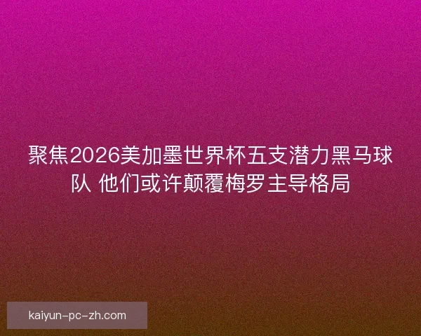聚焦2026美加墨世界杯五支潜力黑马球队 他们或许颠覆梅罗主导格局