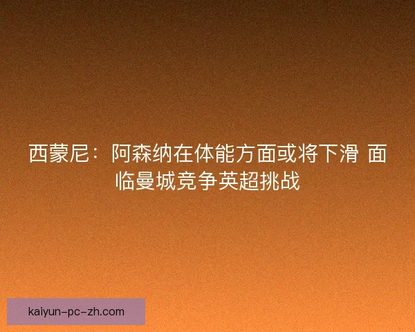 西蒙尼：阿森纳在体能方面或将下滑 面临曼城竞争英超挑战