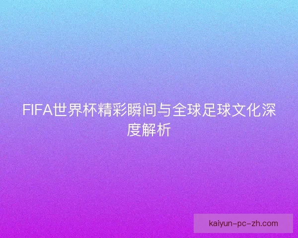 FIFA世界杯精彩瞬间与全球足球文化深度解析