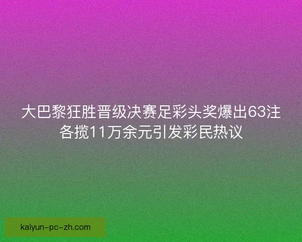 大巴黎狂胜晋级决赛足彩头奖爆出63注各揽11万余元引发彩民热议