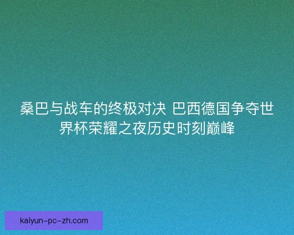 桑巴与战车的终极对决 巴西德国争夺世界杯荣耀之夜历史时刻巅峰
