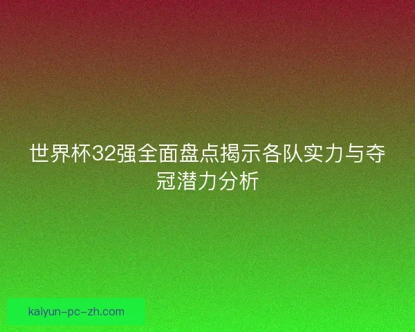 世界杯32强全面盘点揭示各队实力与夺冠潜力分析