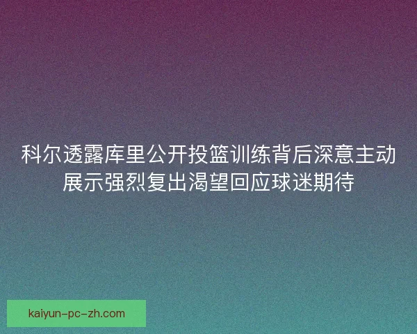 科尔透露库里公开投篮训练背后深意主动展示强烈复出渴望回应球迷期待
