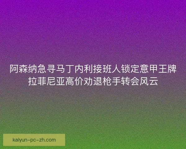阿森纳急寻马丁内利接班人锁定意甲王牌拉菲尼亚高价劝退枪手转会风云