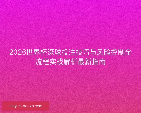 2026世界杯滚球投注技巧与风险控制全流程实战解析最新指南
