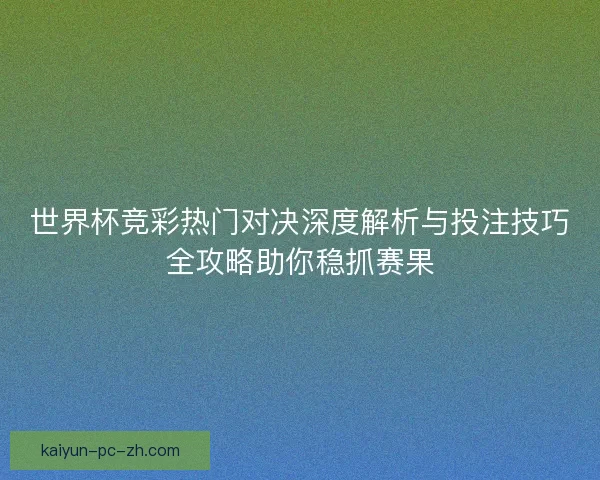 世界杯竞彩热门对决深度解析与投注技巧全攻略助你稳抓赛果
