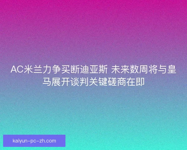AC米兰力争买断迪亚斯 未来数周将与皇马展开谈判关键磋商在即 AC米兰力争买断迪亚斯 未来数周将与皇马展开谈判关键磋商在即