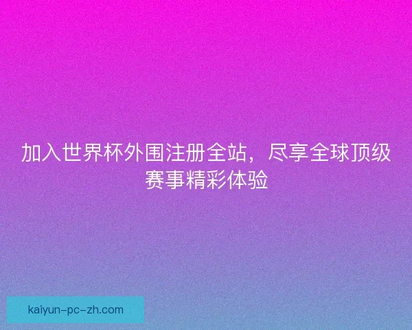 加入世界杯外围注册全站，尽享全球顶级赛事精彩体验