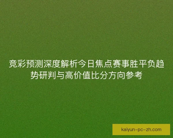竞彩预测深度解析今日焦点赛事胜平负趋势研判与高价值比分方向参考