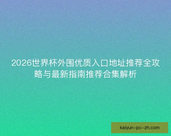 2026世界杯外围优质入口地址推荐全攻略与最新指南推荐合集解析 2026世界杯外围优质入口地址推荐全攻略与最新指南推荐合集解析