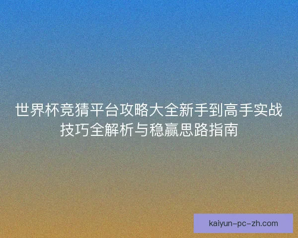 世界杯竞猜平台攻略大全新手到高手实战技巧全解析与稳赢思路指南 世界杯竞猜平台攻略大全新手到高手实战技巧全解析与稳赢思路指南