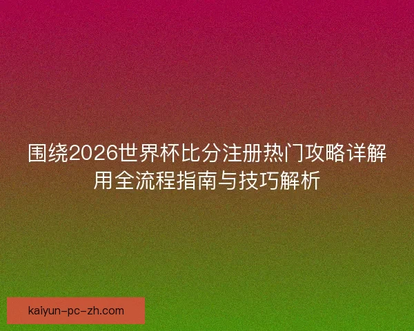 围绕2026世界杯比分注册热门攻略详解用全流程指南与技巧解析 围绕2026世界杯比分注册热门攻略详解用全流程指南与技巧解析