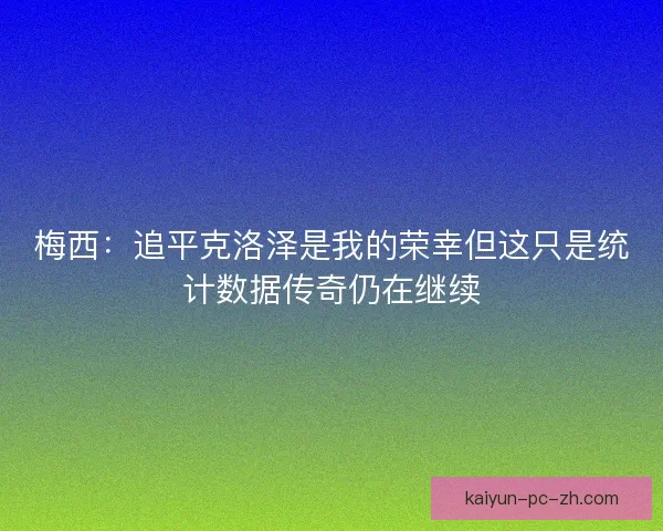 梅西:追平克洛泽是我的荣幸但这只是统计数据传奇仍在继续 梅西:追平克洛泽是我的荣幸但这只是统计数据传奇仍在继续