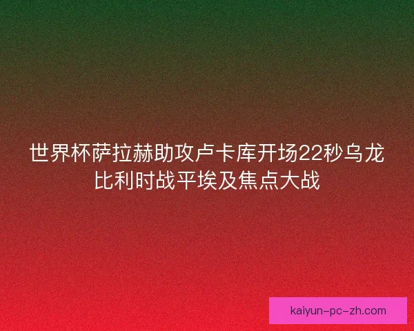 世界杯萨拉赫助攻卢卡库开场22秒乌龙比利时战平埃及焦点大战 世界杯萨拉赫助攻卢卡库开场22秒乌龙比利时战平埃及焦点大战