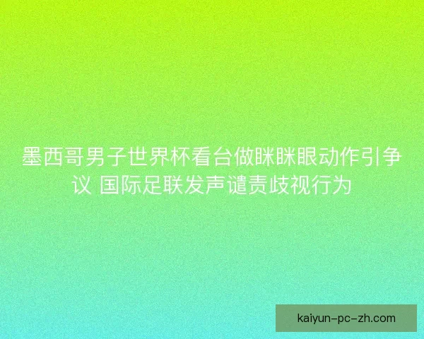 墨西哥男子世界杯看台做眯眯眼动作引争议 国际足联发声谴责歧视行为