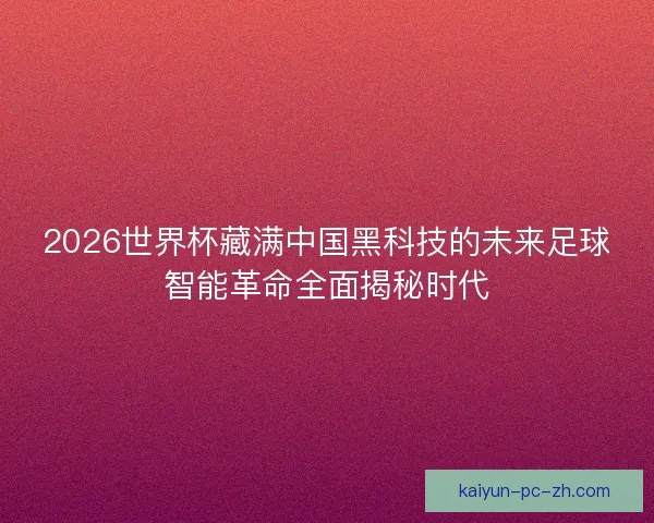 2026世界杯藏满中国黑科技的未来足球智能革命全面揭秘时代 2026世界杯藏满中国黑科技的未来足球智能革命全面揭秘时代