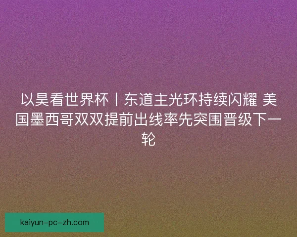 以昊看世界杯丨东道主光环持续闪耀 美国墨西哥双双提前出线率先突围晋级下一轮 以昊看世界杯丨东道主光环持续闪耀 美国墨西哥双双提前出线率先突围晋级下一轮
