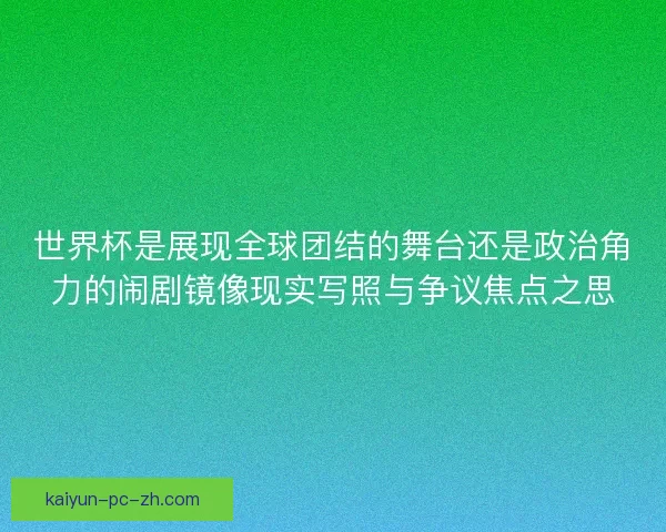 世界杯是展现全球团结的舞台还是政治角力的闹剧镜像现实写照与争议焦点之思 世界杯是展现全球团结的舞台还是政治角力的闹剧镜像现实写照与争议焦点之思