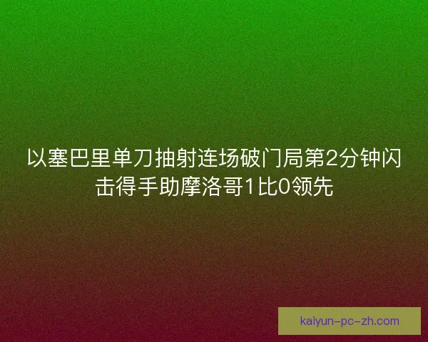 以塞巴里单刀抽射连场破门局第2分钟闪击得手助摩洛哥1比0领先