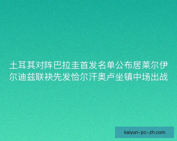 土耳其对阵巴拉圭首发名单公布居莱尔伊尔迪兹联袂先发恰尔汗奥卢坐镇中场出战