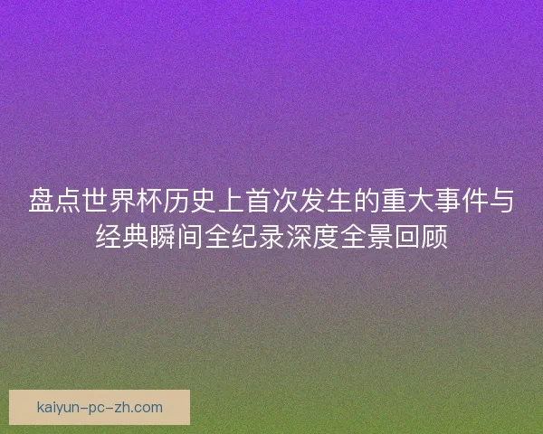 盘点世界杯历史上首次发生的重大事件与经典瞬间全纪录深度全景回顾